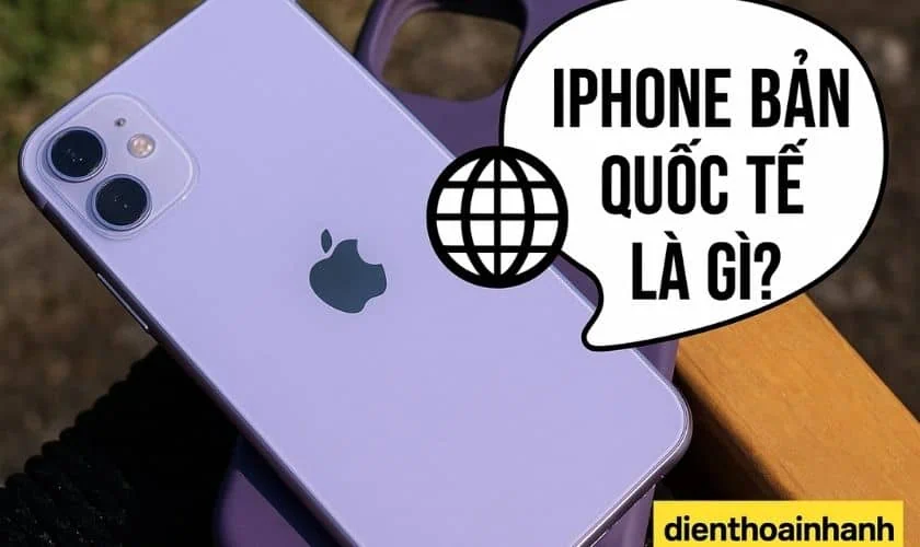 iPhone Bản Quốc Tế Là Gì? Đừng Mua Nếu Chưa Biết Điều Này