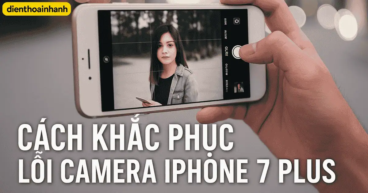 Cách Khắc Phục Lỗi Camera iPhone 7 Plus Nhanh & Hiệu Quả