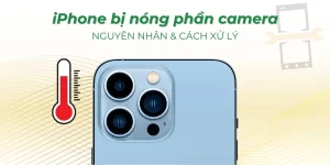 iPhone bị nóng phần camera: Nguyên nhân & Cách xử lý