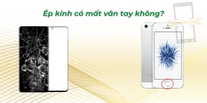 Ép kính có mất vân tay không? Cách phòng tránh rủi ro