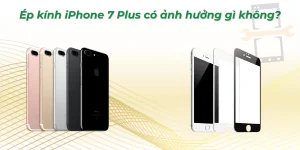Ép kính iPhone 7 plus có ảnh hưởng gì không? Kỹ thuật viên giải đáp