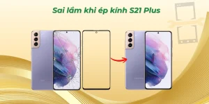 Sai lầm khi ép kính S21 Plus