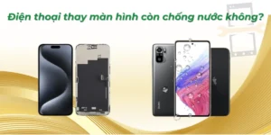 Điện thoại thay màn hình còn chống nước không? Giải đáp kỹ thuật