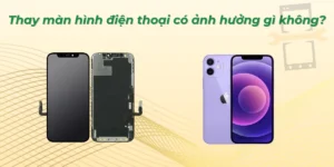 Thay màn hình điện thoại có ảnh hưởng gì không? Kỹ thuật viên giải đáp
