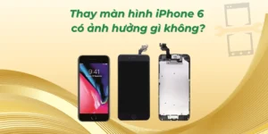 Thay màn hình iPhone 6 có ảnh hưởng gì không